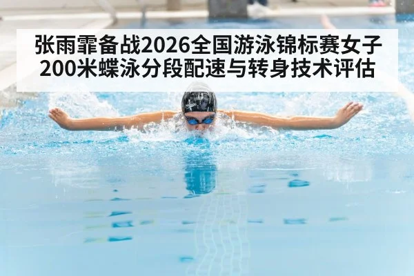 张雨霏备战2026全国游泳锦标赛女子200米蝶泳分段配速与转身技术评估
