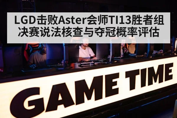 LGD击败Aster会师TI13胜者组决赛说法核查与夺冠概率评估